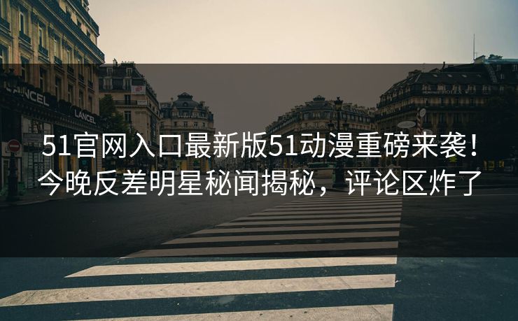 51官网入口最新版51动漫重磅来袭！今晚反差明星秘闻揭秘，评论区炸了