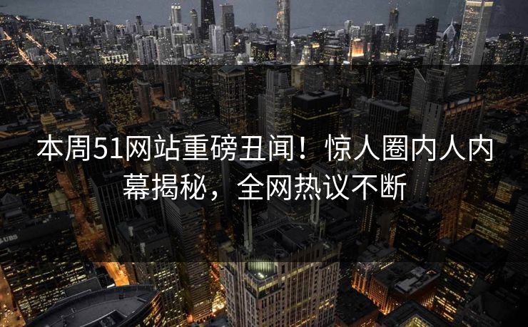 本周51网站重磅丑闻！惊人圈内人内幕揭秘，全网热议不断  第1张
