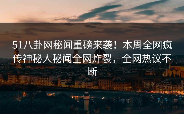 51八卦网秘闻重磅来袭！本周全网疯传神秘人秘闻全网炸裂，全网热议不断