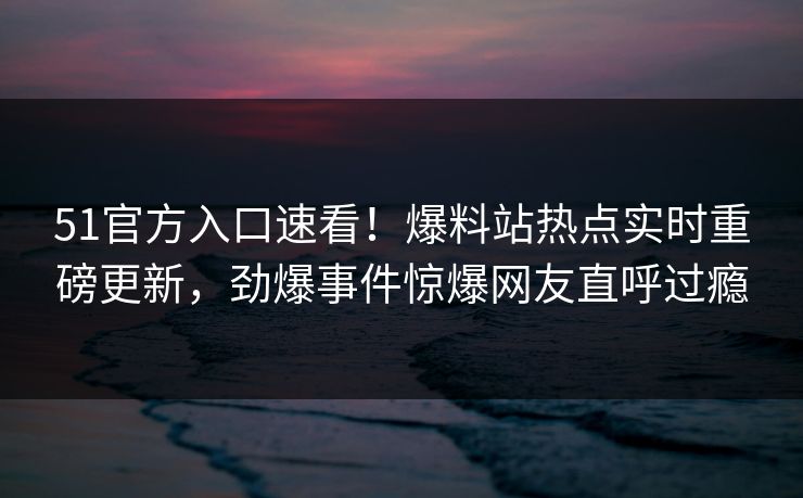 51官方入口速看！爆料站热点实时重磅更新，劲爆事件惊爆网友直呼过瘾  第1张
