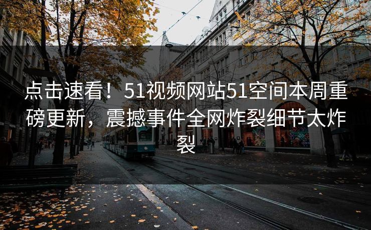 点击速看！51视频网站51空间本周重磅更新，震撼事件全网炸裂细节太炸裂
