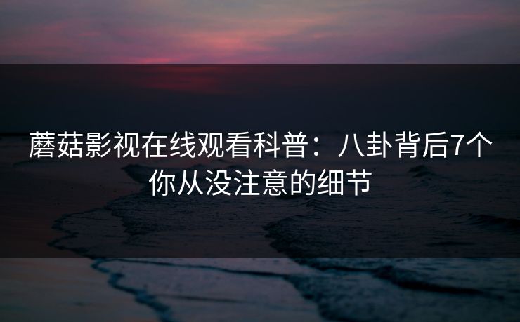 蘑菇影视在线观看科普：八卦背后7个你从没注意的细节