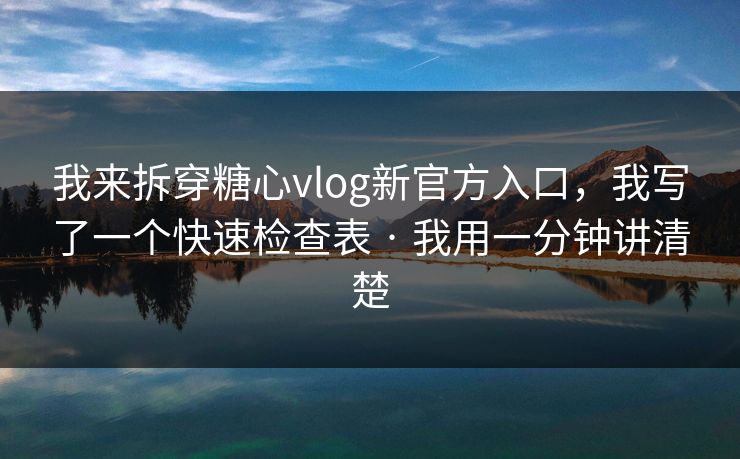 我来拆穿糖心vlog新官方入口，我写了一个快速检查表 · 我用一分钟讲清楚