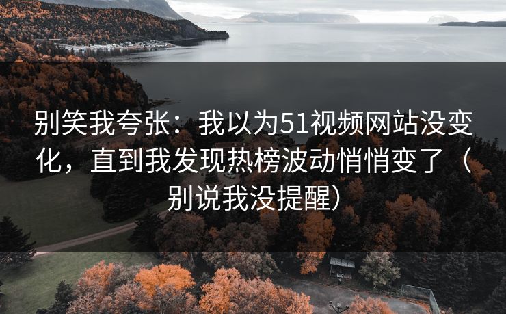别笑我夸张:我以为51视频网站没变化,直到我发现热榜波动悄悄变了(别说我没提醒)
