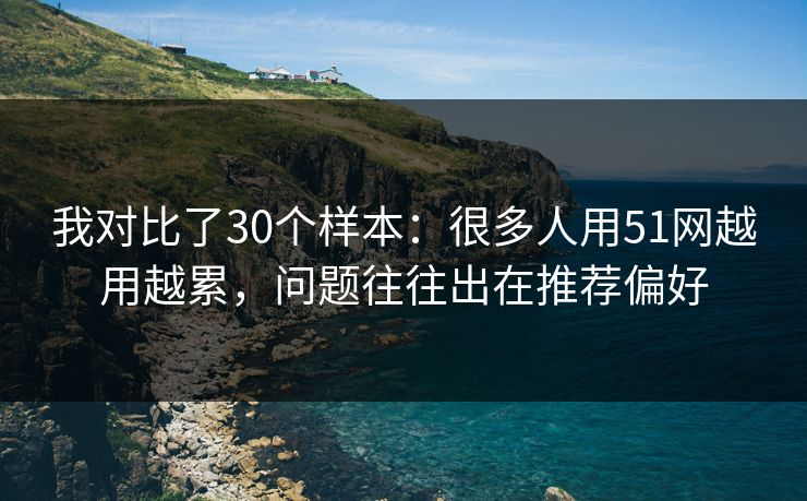 我对比了30个样本：很多人用51网越用越累，问题往往出在推荐偏好