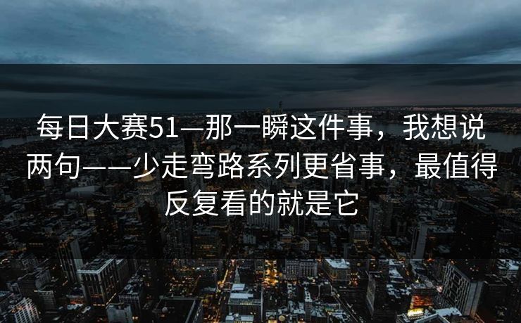 每日大赛51—那一瞬这件事,我想说两句——少走弯路系列更省事,最值得反复看的就是它