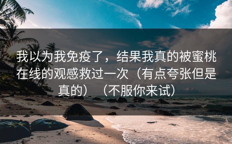 我以为我免疫了,结果我真的被蜜桃在线的观感救过一次(有点夸张但是真的)(不服你来试) 第1张 我以为我免疫了,结果我真的被蜜桃在线的观感救过一次(有点夸张但是真的)(不服你来试) 第1张