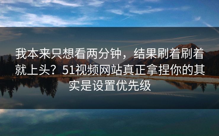 我本来只想看两分钟,结果刷着刷着就上头?51视频网站真正拿捏你的其实是设置优先级