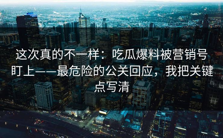 这次真的不一样：吃瓜爆料被营销号盯上——最危险的公关回应，我把关键点写清  第1张
