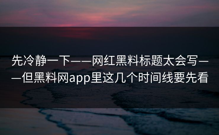 先冷静一下——网红黑料标题太会写——但黑料网app里这几个时间线要先看
