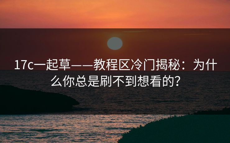 17c一起草——教程区冷门揭秘：为什么你总是刷不到想看的？  第1张