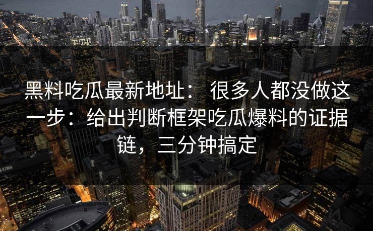 黑料吃瓜最新地址： 很多人都没做这一步：给出判断框架吃瓜爆料的证据链，三分钟搞定