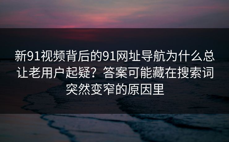 新91视频背后的91网址导航为什么总让老用户起疑?答案可能藏在搜索词突然变窄的原因里 第1张 新91视频背后的91网址导航为什么总让老用户起疑?答案可能藏在搜索词突然变窄的原因里 第1张