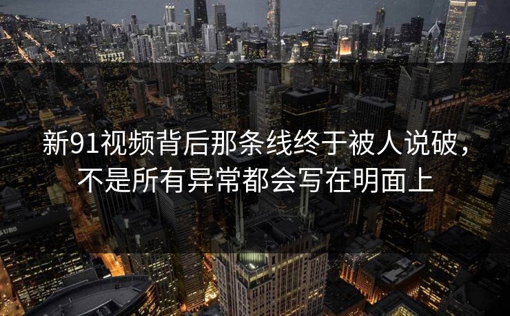 新91视频背后那条线终于被人说破，不是所有异常都会写在明面上